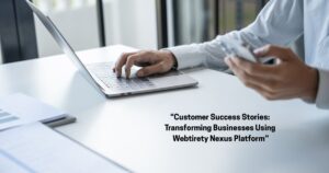 Customer Success Stories: Transforming Businesses Using Webtirety Nexus Platform